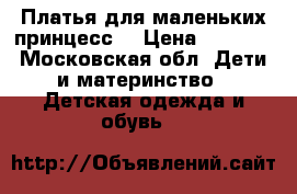 Платья для маленьких принцесс) › Цена ­ 1 500 - Московская обл. Дети и материнство » Детская одежда и обувь   